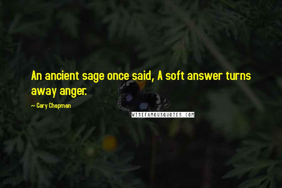 Gary Chapman Quotes: An ancient sage once said, A soft answer turns away anger.