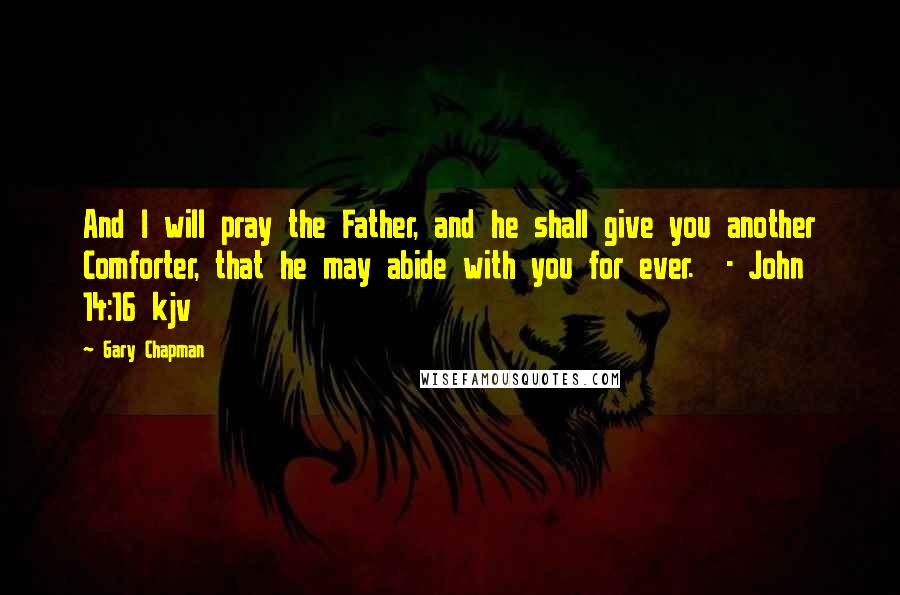 Gary Chapman Quotes: And I will pray the Father, and he shall give you another Comforter, that he may abide with you for ever. - John 14:16 kjv