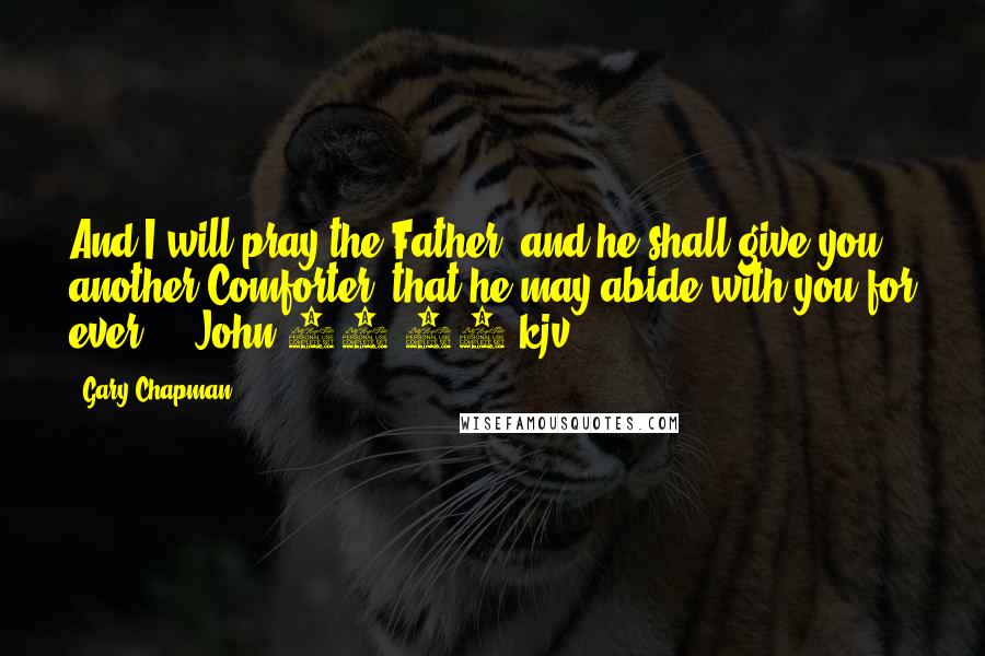 Gary Chapman Quotes: And I will pray the Father, and he shall give you another Comforter, that he may abide with you for ever. - John 14:16 kjv