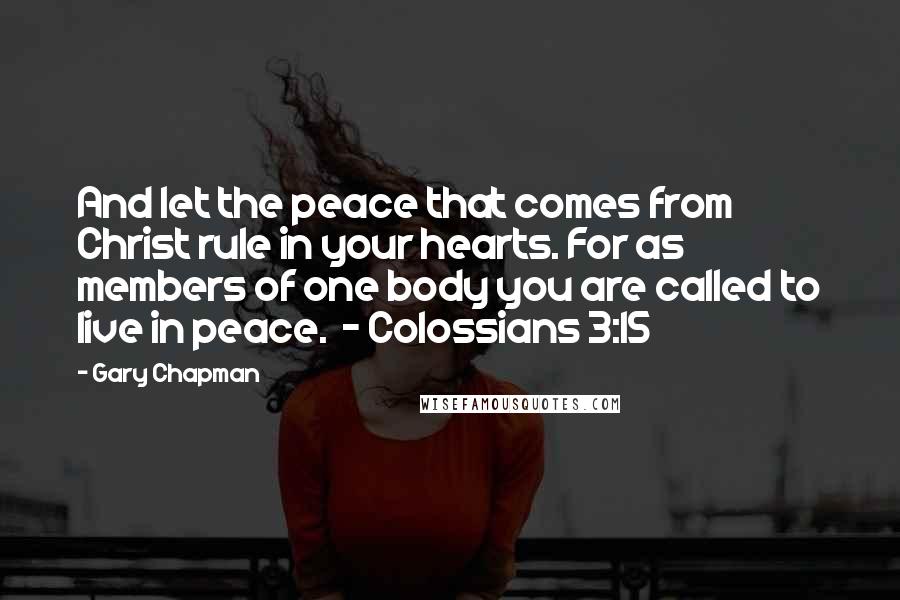 Gary Chapman Quotes: And let the peace that comes from Christ rule in your hearts. For as members of one body you are called to live in peace. - Colossians 3:15