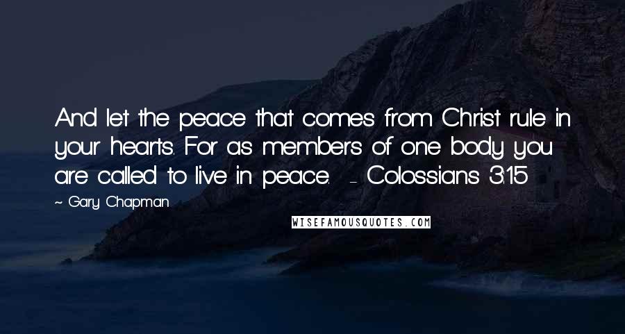 Gary Chapman Quotes: And let the peace that comes from Christ rule in your hearts. For as members of one body you are called to live in peace. - Colossians 3:15