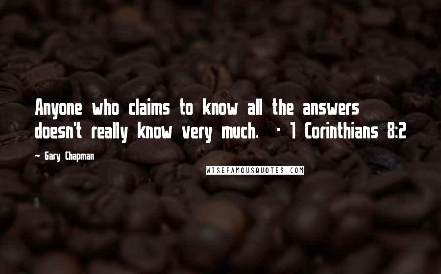 Gary Chapman Quotes: Anyone who claims to know all the answers doesn't really know very much.  - 1 Corinthians 8:2