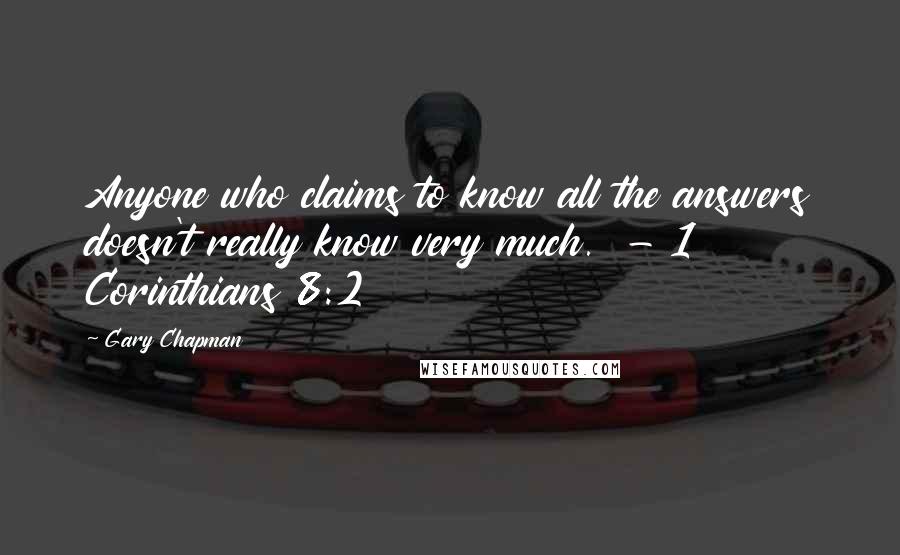 Gary Chapman Quotes: Anyone who claims to know all the answers doesn't really know very much.  - 1 Corinthians 8:2