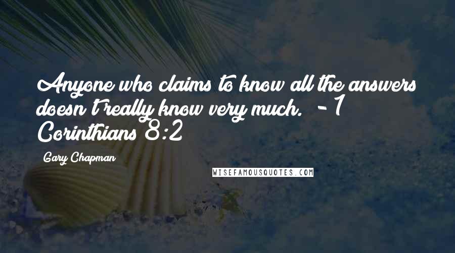 Gary Chapman Quotes: Anyone who claims to know all the answers doesn't really know very much.  - 1 Corinthians 8:2