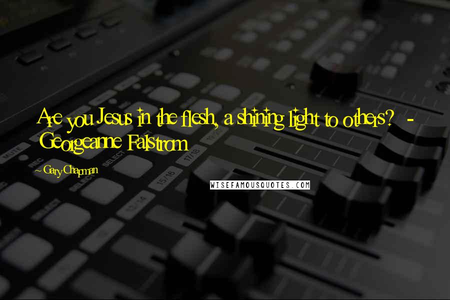 Gary Chapman Quotes: Are you Jesus in the flesh, a shining light to others? - Georgeanne Falstrom