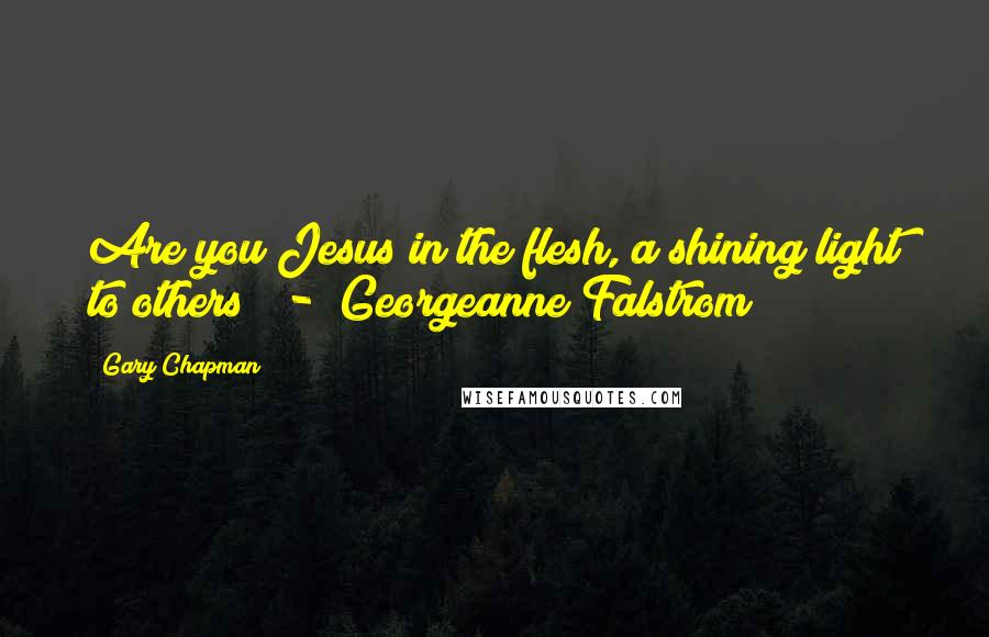 Gary Chapman Quotes: Are you Jesus in the flesh, a shining light to others? - Georgeanne Falstrom