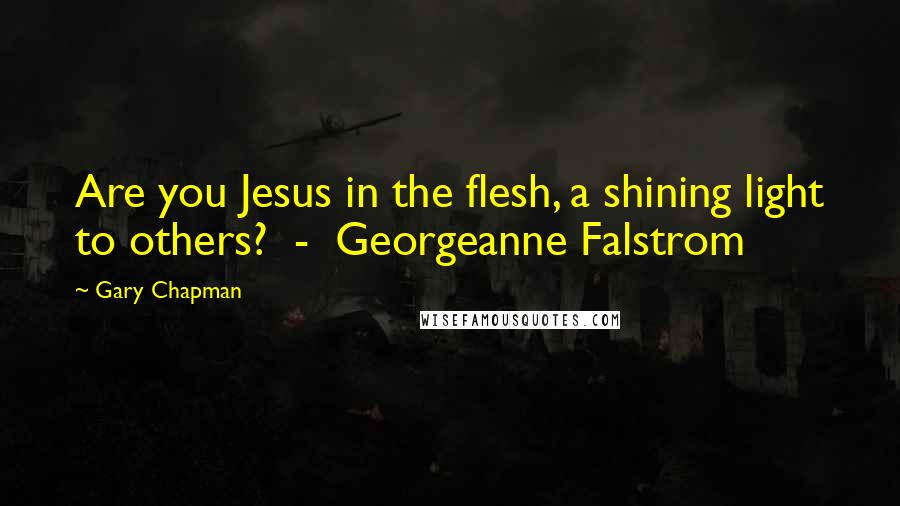 Gary Chapman Quotes: Are you Jesus in the flesh, a shining light to others? - Georgeanne Falstrom