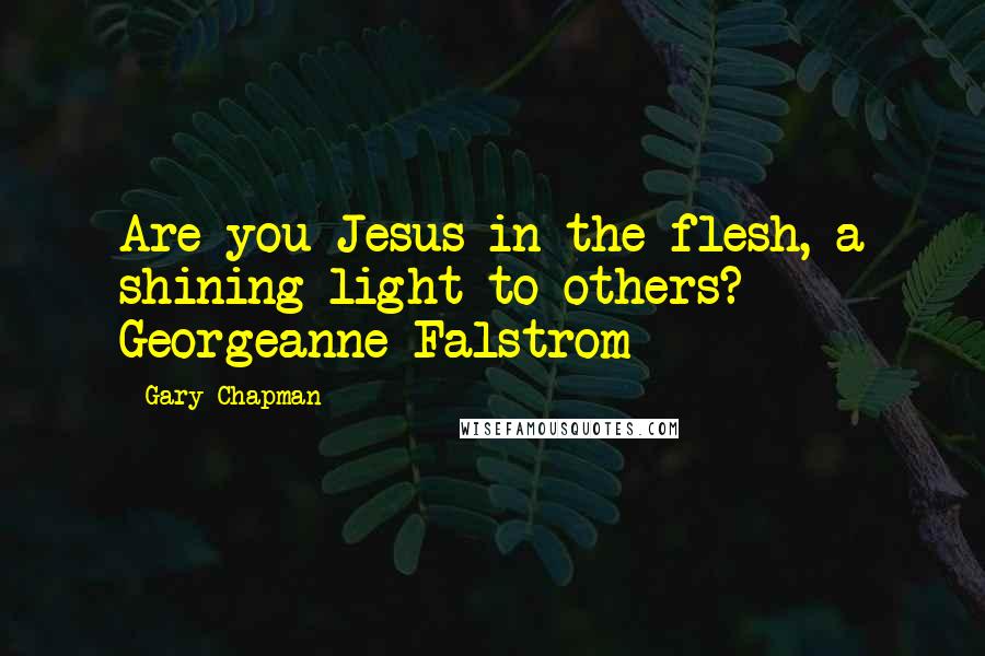 Gary Chapman Quotes: Are you Jesus in the flesh, a shining light to others? - Georgeanne Falstrom