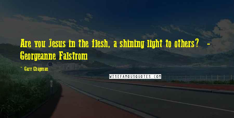 Gary Chapman Quotes: Are you Jesus in the flesh, a shining light to others? - Georgeanne Falstrom