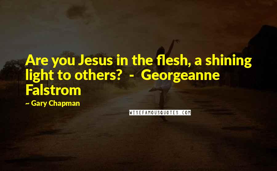 Gary Chapman Quotes: Are you Jesus in the flesh, a shining light to others? - Georgeanne Falstrom