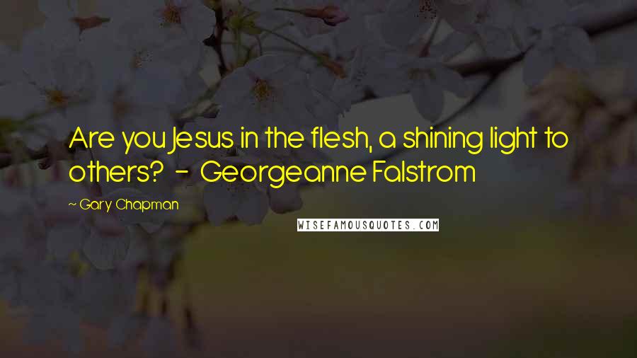 Gary Chapman Quotes: Are you Jesus in the flesh, a shining light to others? - Georgeanne Falstrom