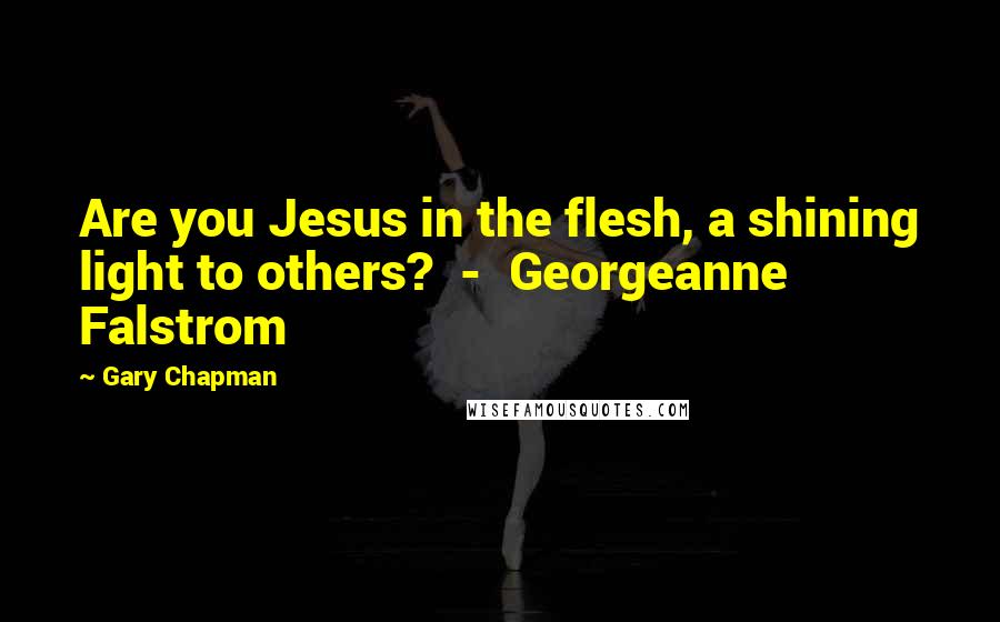 Gary Chapman Quotes: Are you Jesus in the flesh, a shining light to others? - Georgeanne Falstrom