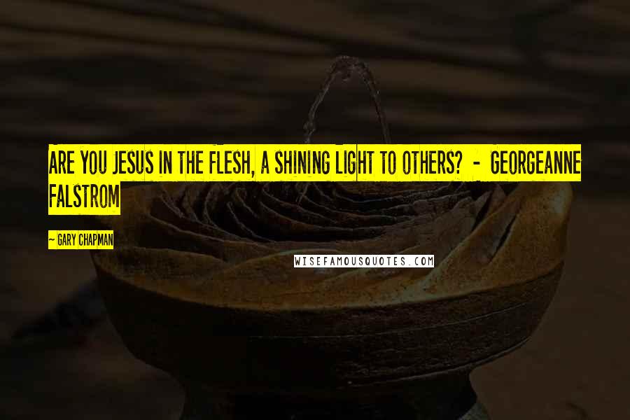 Gary Chapman Quotes: Are you Jesus in the flesh, a shining light to others? - Georgeanne Falstrom