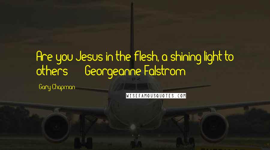 Gary Chapman Quotes: Are you Jesus in the flesh, a shining light to others? - Georgeanne Falstrom