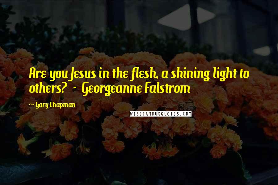Gary Chapman Quotes: Are you Jesus in the flesh, a shining light to others? - Georgeanne Falstrom