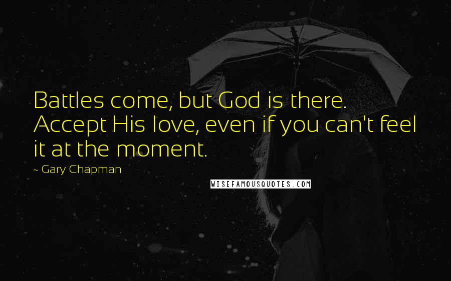 Gary Chapman Quotes: Battles come, but God is there. Accept His love, even if you can't feel it at the moment.