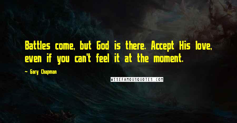 Gary Chapman Quotes: Battles come, but God is there. Accept His love, even if you can't feel it at the moment.