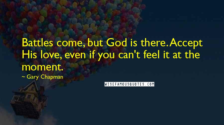 Gary Chapman Quotes: Battles come, but God is there. Accept His love, even if you can't feel it at the moment.