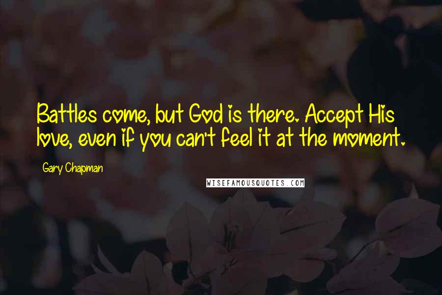 Gary Chapman Quotes: Battles come, but God is there. Accept His love, even if you can't feel it at the moment.