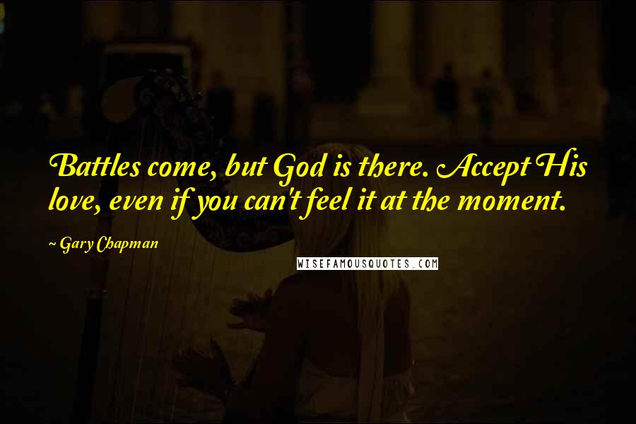 Gary Chapman Quotes: Battles come, but God is there. Accept His love, even if you can't feel it at the moment.