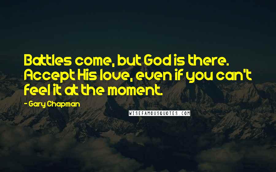 Gary Chapman Quotes: Battles come, but God is there. Accept His love, even if you can't feel it at the moment.