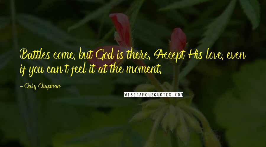 Gary Chapman Quotes: Battles come, but God is there. Accept His love, even if you can't feel it at the moment.