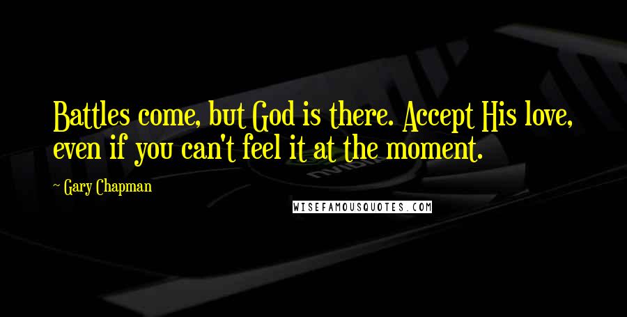 Gary Chapman Quotes: Battles come, but God is there. Accept His love, even if you can't feel it at the moment.