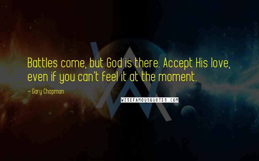 Gary Chapman Quotes: Battles come, but God is there. Accept His love, even if you can't feel it at the moment.