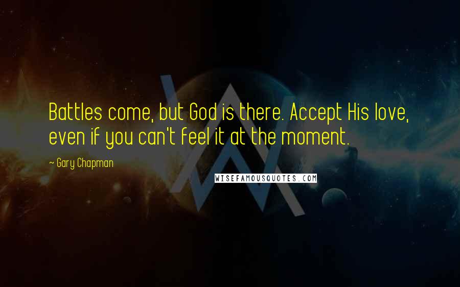 Gary Chapman Quotes: Battles come, but God is there. Accept His love, even if you can't feel it at the moment.