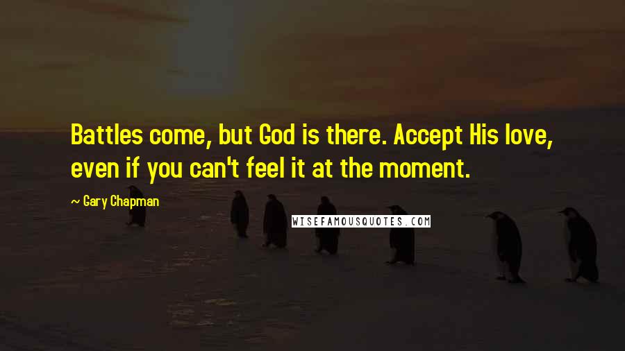 Gary Chapman Quotes: Battles come, but God is there. Accept His love, even if you can't feel it at the moment.