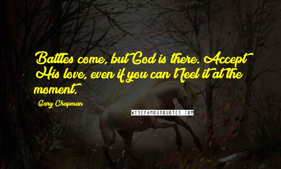 Gary Chapman Quotes: Battles come, but God is there. Accept His love, even if you can't feel it at the moment.