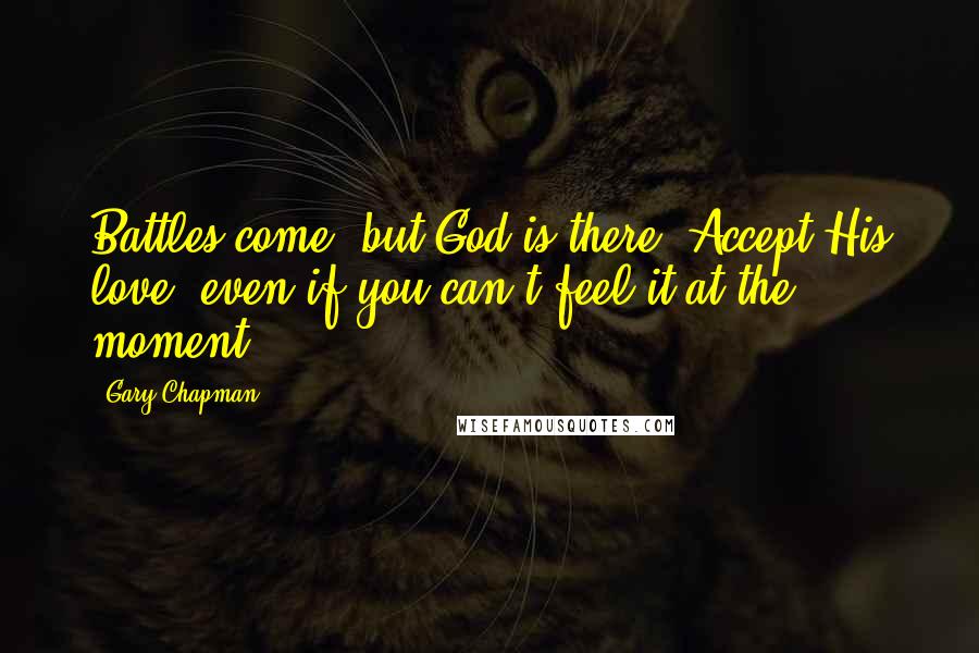 Gary Chapman Quotes: Battles come, but God is there. Accept His love, even if you can't feel it at the moment.