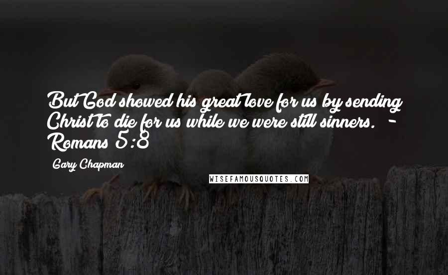 Gary Chapman Quotes: But God showed his great love for us by sending Christ to die for us while we were still sinners. - Romans 5:8