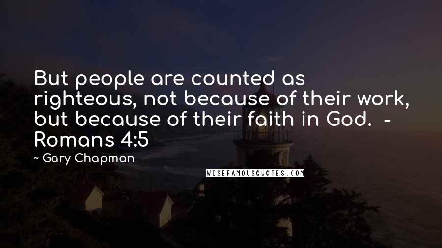 Gary Chapman Quotes: But people are counted as righteous, not because of their work, but because of their faith in God.  - Romans 4:5