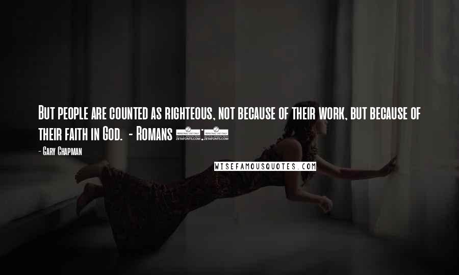 Gary Chapman Quotes: But people are counted as righteous, not because of their work, but because of their faith in God.  - Romans 4:5