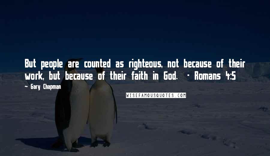 Gary Chapman Quotes: But people are counted as righteous, not because of their work, but because of their faith in God.  - Romans 4:5