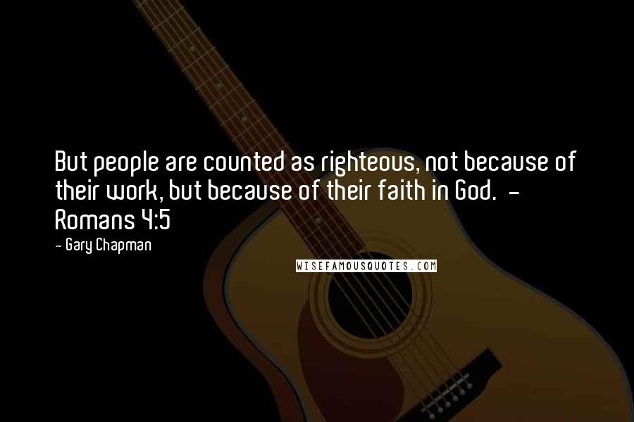 Gary Chapman Quotes: But people are counted as righteous, not because of their work, but because of their faith in God.  - Romans 4:5
