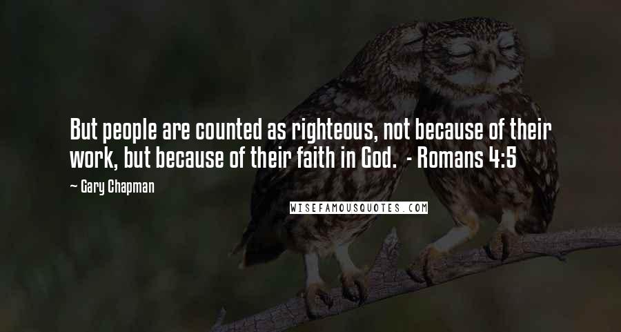 Gary Chapman Quotes: But people are counted as righteous, not because of their work, but because of their faith in God.  - Romans 4:5