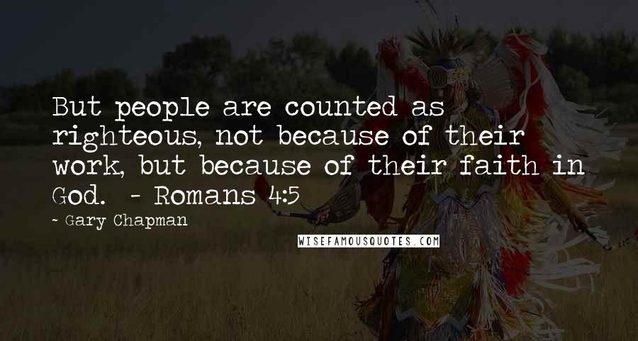 Gary Chapman Quotes: But people are counted as righteous, not because of their work, but because of their faith in God.  - Romans 4:5