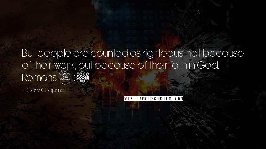 Gary Chapman Quotes: But people are counted as righteous, not because of their work, but because of their faith in God.  - Romans 4:5
