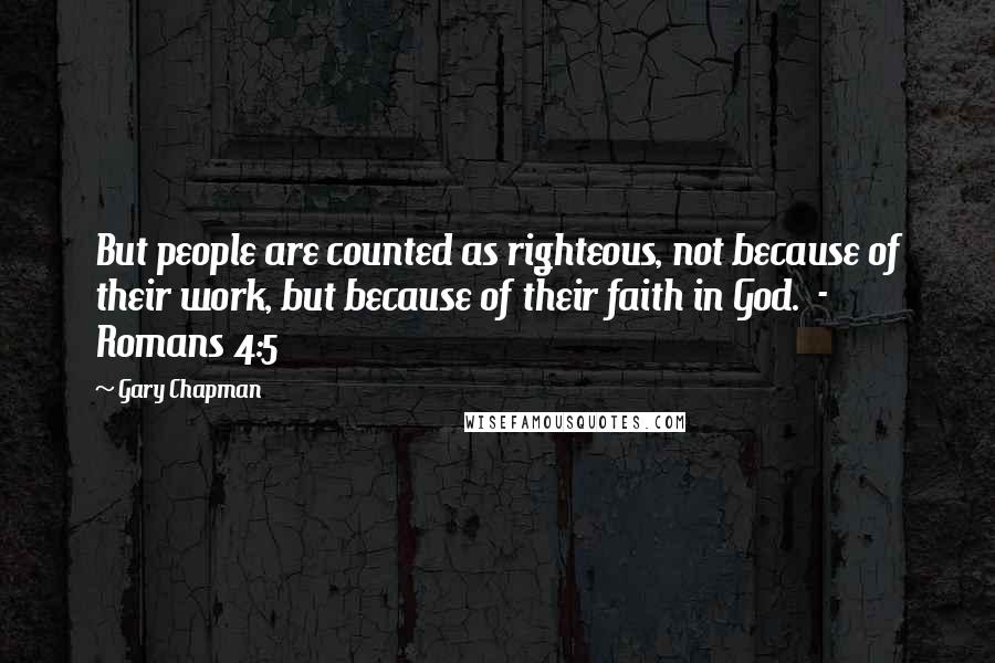 Gary Chapman Quotes: But people are counted as righteous, not because of their work, but because of their faith in God.  - Romans 4:5