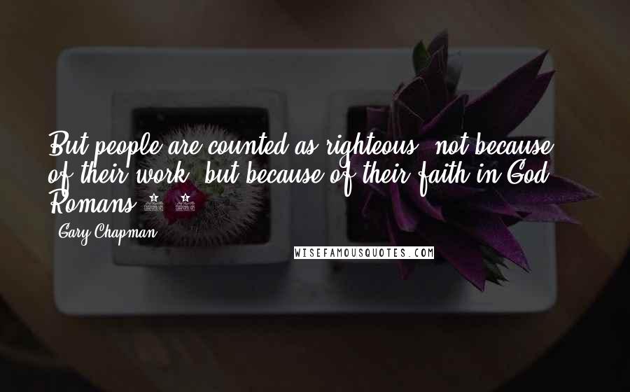 Gary Chapman Quotes: But people are counted as righteous, not because of their work, but because of their faith in God.  - Romans 4:5