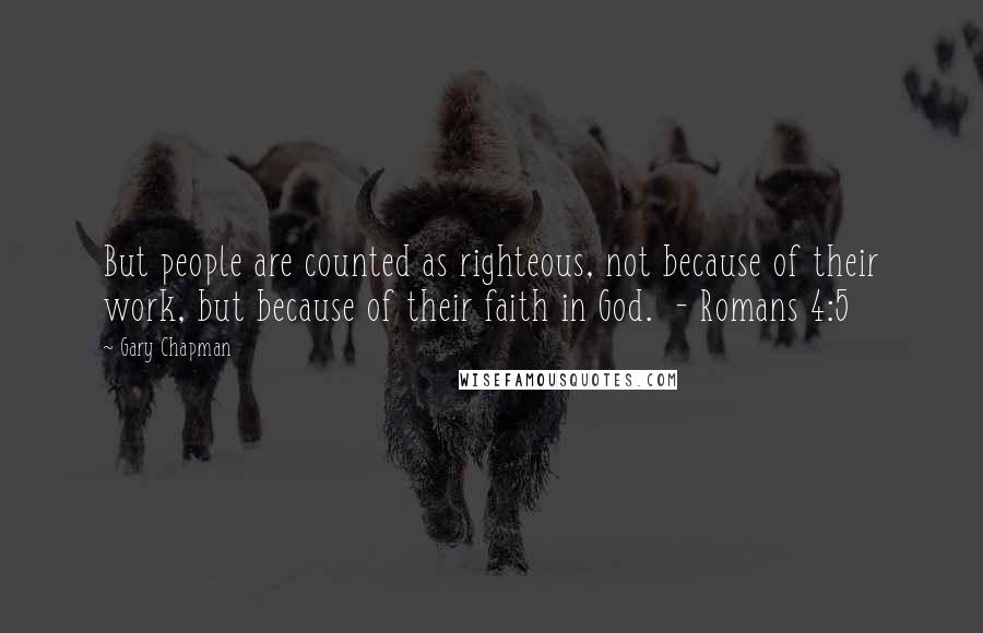 Gary Chapman Quotes: But people are counted as righteous, not because of their work, but because of their faith in God.  - Romans 4:5