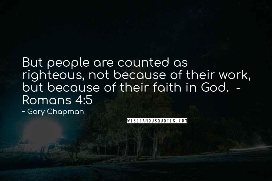 Gary Chapman Quotes: But people are counted as righteous, not because of their work, but because of their faith in God.  - Romans 4:5