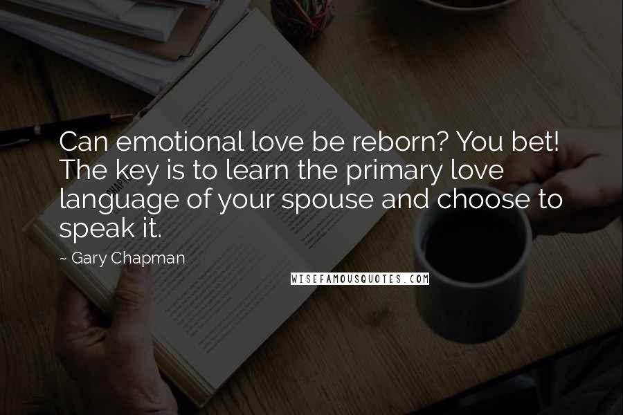 Gary Chapman Quotes: Can emotional love be reborn? You bet! The key is to learn the primary love language of your spouse and choose to speak it.