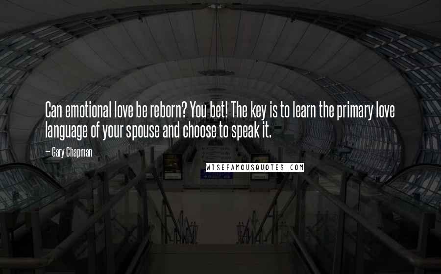 Gary Chapman Quotes: Can emotional love be reborn? You bet! The key is to learn the primary love language of your spouse and choose to speak it.