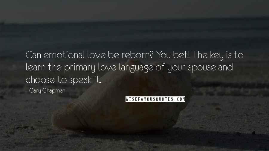 Gary Chapman Quotes: Can emotional love be reborn? You bet! The key is to learn the primary love language of your spouse and choose to speak it.