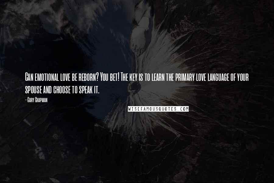 Gary Chapman Quotes: Can emotional love be reborn? You bet! The key is to learn the primary love language of your spouse and choose to speak it.