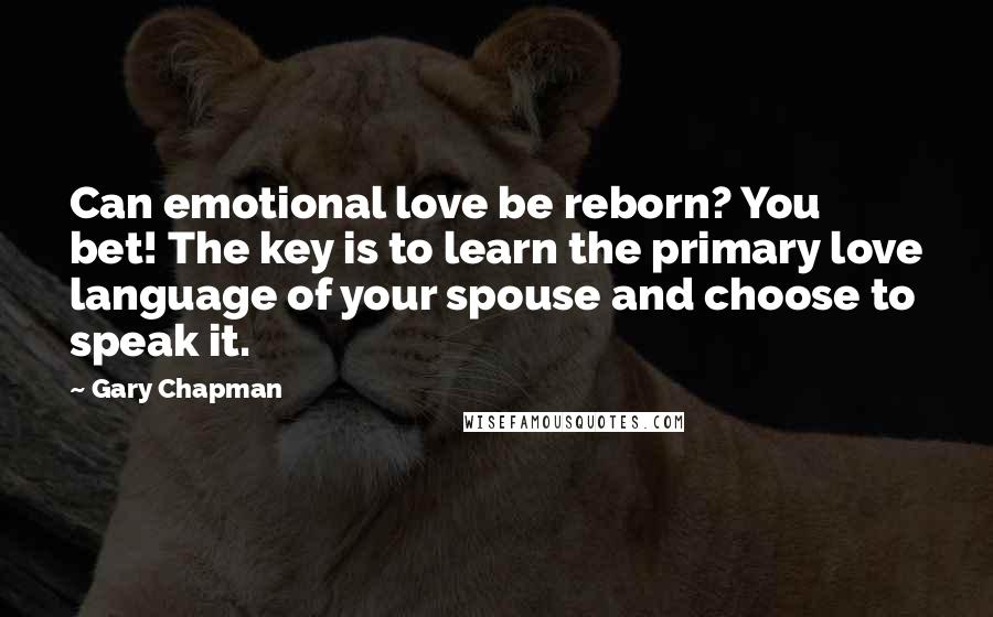 Gary Chapman Quotes: Can emotional love be reborn? You bet! The key is to learn the primary love language of your spouse and choose to speak it.