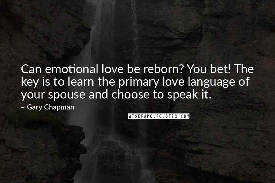 Gary Chapman Quotes: Can emotional love be reborn? You bet! The key is to learn the primary love language of your spouse and choose to speak it.